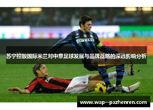 苏宁控股国际米兰对中意足球发展与品牌战略的深远影响分析