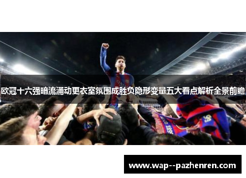 欧冠十六强暗流涌动更衣室氛围成胜负隐形变量五大看点解析全景前瞻