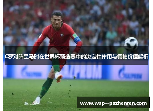 C罗对阵皇马时在世界杯预选赛中的决定性作用与领袖价值解析 C罗对阵皇马时在世界杯预选赛中的决定性作用与领袖价值解析