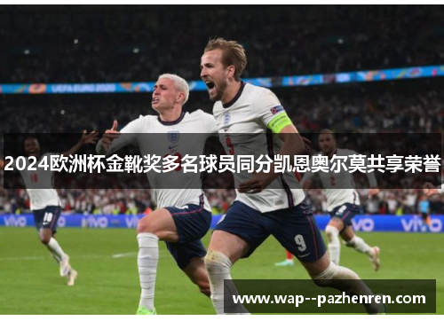 2024欧洲杯金靴奖多名球员同分凯恩奥尔莫共享荣誉 2024欧洲杯金靴奖多名球员同分凯恩奥尔莫共享荣誉