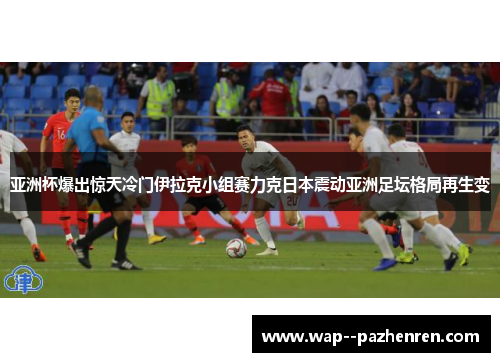 亚洲杯爆出惊天冷门伊拉克小组赛力克日本震动亚洲足坛格局再生变