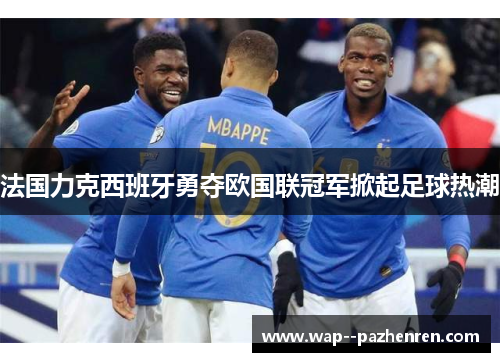 法国力克西班牙勇夺欧国联冠军掀起足球热潮