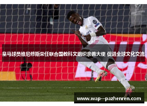 皇马球员维尼修斯荣任联合国教科文组织亲善大使 促进全球文化交流