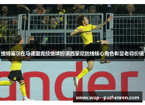 维特塞尔在马德里竞技继续扮演西蒙尼防线核心角色彰显老将价值 维特塞尔在马德里竞技继续扮演西蒙尼防线核心角色彰显老将价值