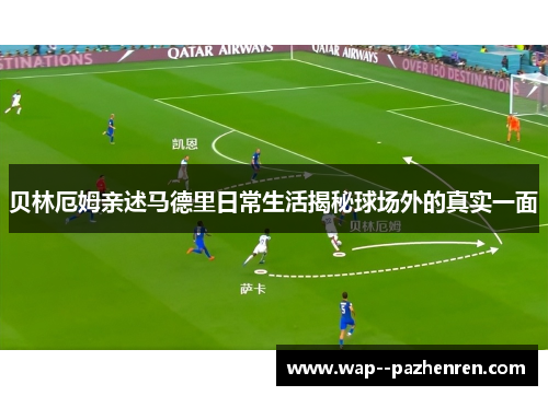 贝林厄姆亲述马德里日常生活揭秘球场外的真实一面