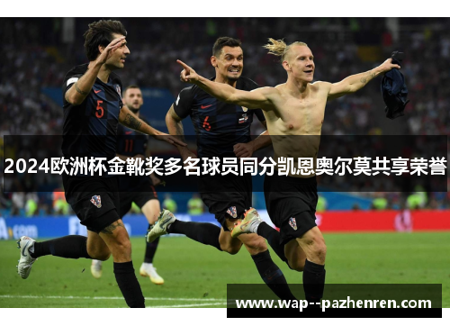 2024欧洲杯金靴奖多名球员同分凯恩奥尔莫共享荣誉 2024欧洲杯金靴奖多名球员同分凯恩奥尔莫共享荣誉