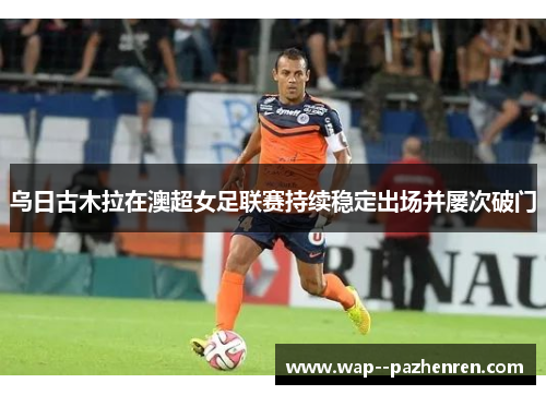 乌日古木拉在澳超女足联赛持续稳定出场并屡次破门