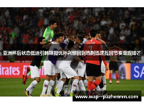亚洲杯后状态低迷引韩媒担忧孙兴慜回到热刺迅速找回节奏重现锋芒