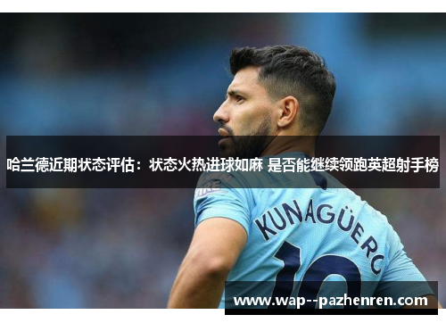 哈兰德近期状态评估:状态火热进球如麻 是否能继续领跑英超射手榜 哈兰德近期状态评估:状态火热进球如麻 是否能继续领跑英超射手榜