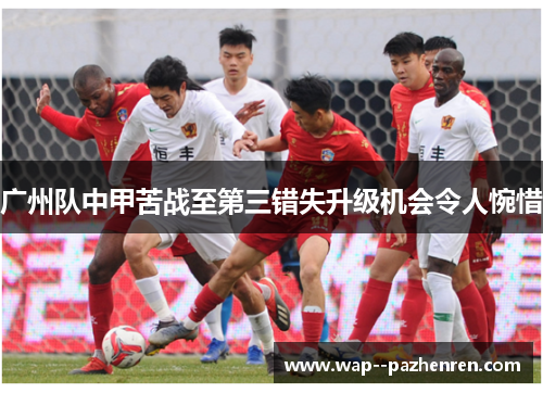 广州队中甲苦战至第三错失升级机会令人惋惜