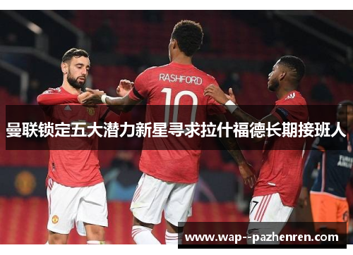 曼联锁定五大潜力新星寻求拉什福德长期接班人