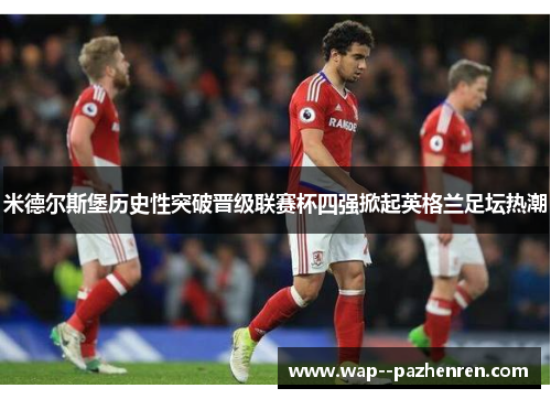 米德尔斯堡历史性突破晋级联赛杯四强掀起英格兰足坛热潮
