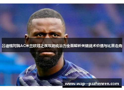 吕迪格对阵AC米兰欧冠之夜攻防统治力全面解析关键战术价值与比赛走向