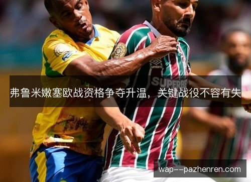 弗鲁米嫩塞欧战资格争夺升温,关键战役不容有失 弗鲁米嫩塞欧战资格争夺升温,关键战役不容有失