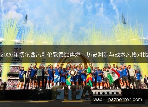 2026年切尔西热刺伦敦德比再燃,历史渊源与战术风格对比 2026年切尔西热刺伦敦德比再燃,历史渊源与战术风格对比