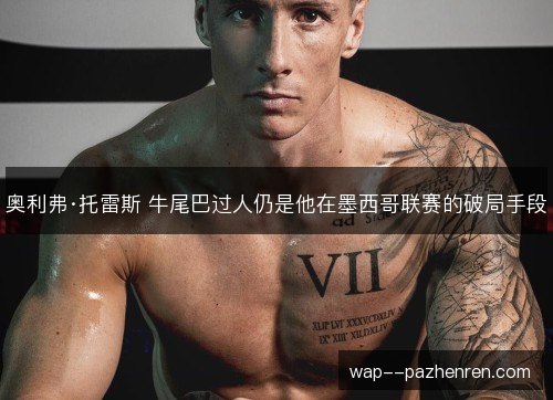 奥利弗·托雷斯 牛尾巴过人仍是他在墨西哥联赛的破局手段